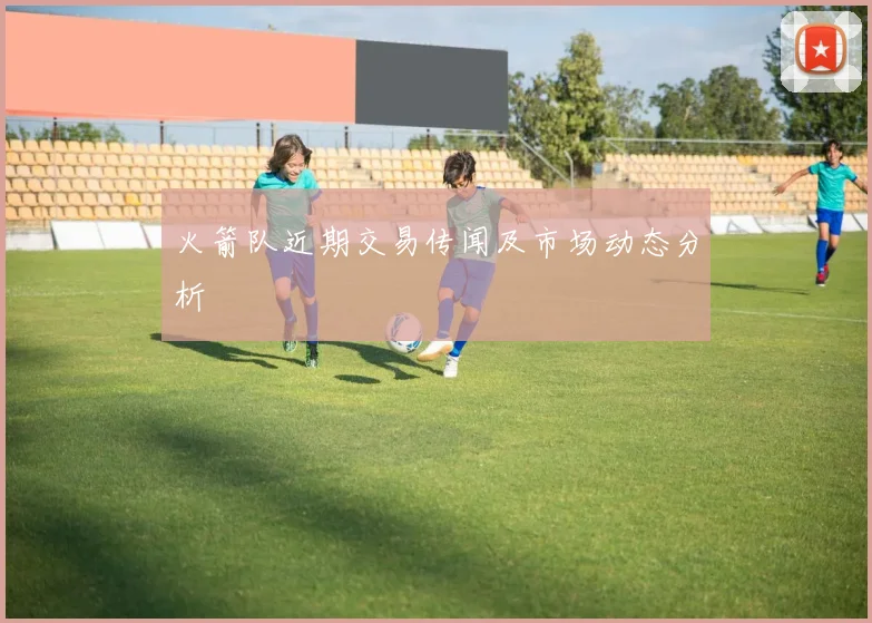 火箭队近期交易传闻及市场动态分析