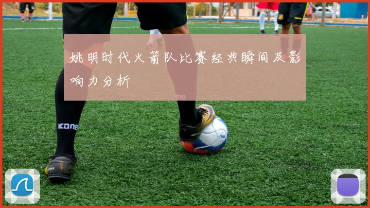 姚明时代火箭队比赛经典瞬间及影响力分析