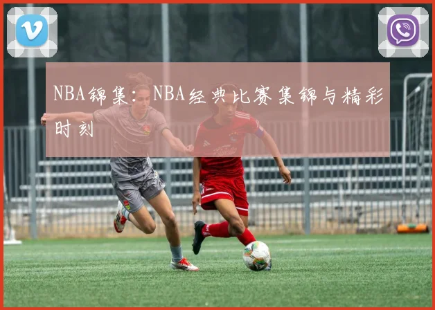 NBA锦集：NBA经典比赛集锦与精彩时刻