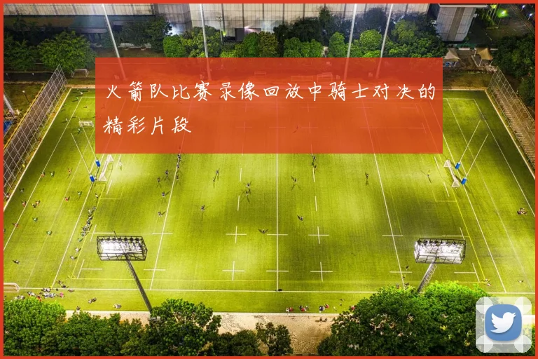 火箭队比赛录像回放中骑士对决的精彩片段