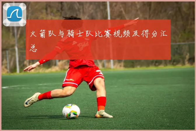 火箭队与骑士队比赛视频及得分汇总