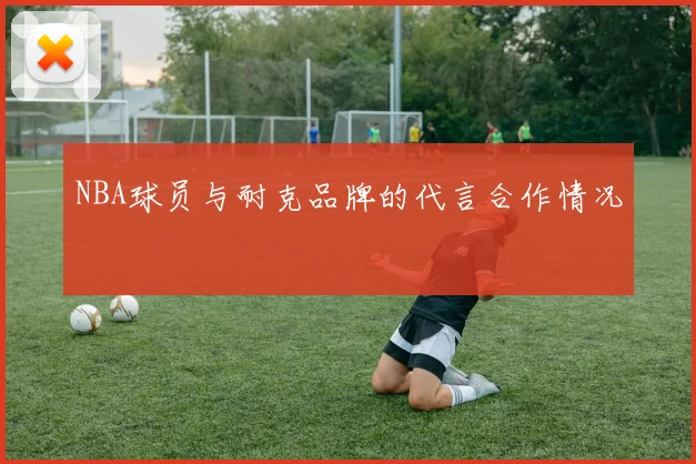 NBA球员与耐克品牌的代言合作情况