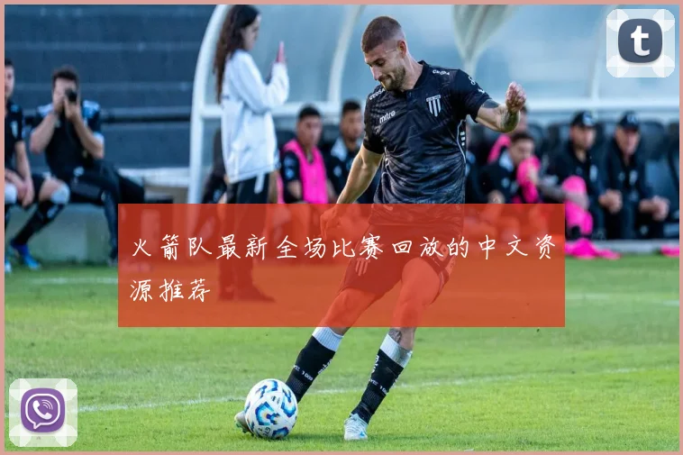 火箭队最新全场比赛回放的中文资源推荐