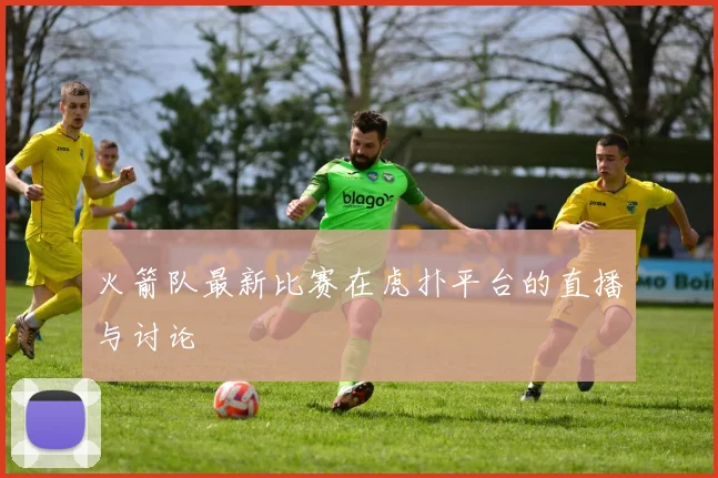 火箭队最新比赛在虎扑平台的直播与讨论