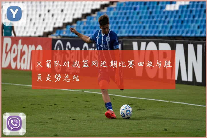 火箭队对战篮网近期比赛回放与胜负走势总结