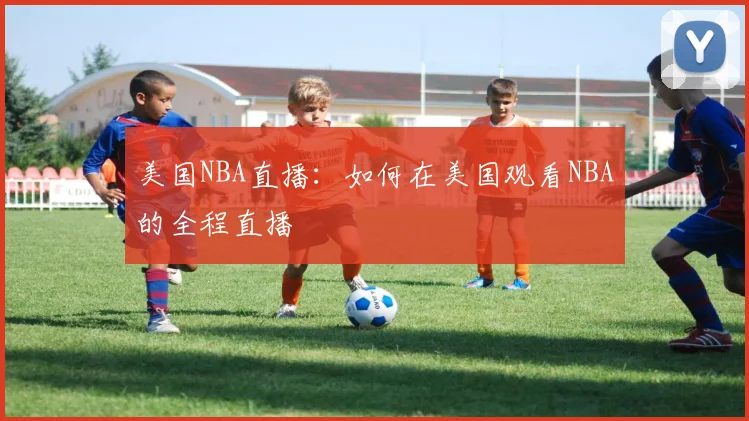 美国NBA直播：如何在美国观看NBA的全程直播