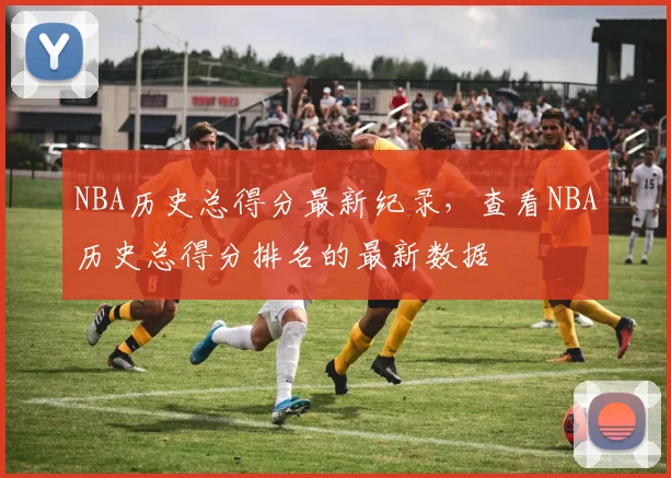 NBA历史总得分最新纪录，查看NBA历史总得分排名的最新数据