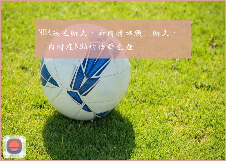 NBA狼王凯文·加内特回顾：凯文·加内特在NBA的传奇生涯
